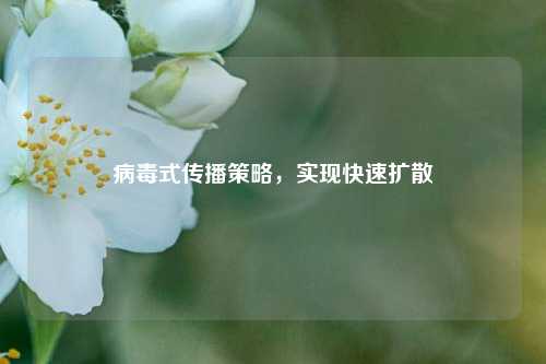 病毒式传播策略，实现快速扩散